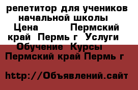 репетитор для учеников начальной школы › Цена ­ 200 - Пермский край, Пермь г. Услуги » Обучение. Курсы   . Пермский край,Пермь г.